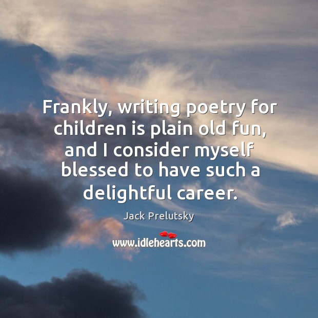 Frankly, writing poetry for children is plain old fun, and I consider myself blessed to have such a delightful career. Jack Prelutsky Picture Quote