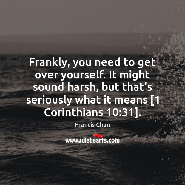Frankly, you need to get over yourself. It might sound harsh, but Francis Chan Picture Quote