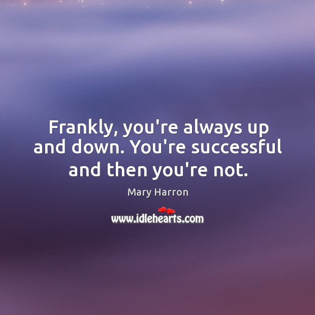 Frankly, you’re always up and down. You’re successful and then you’re not. Image