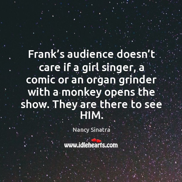 Frank’s audience doesn’t care if a girl singer, a comic or an organ grinder with a monkey opens the show. Nancy Sinatra Picture Quote