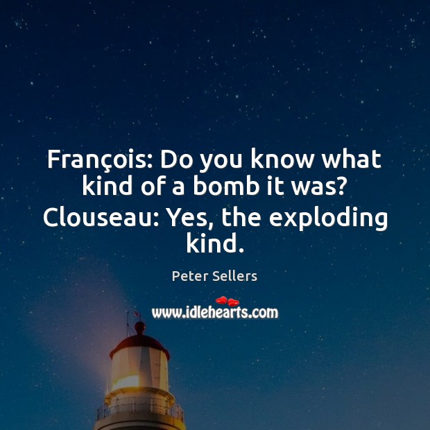 François: Do you know what kind of a bomb it was? Clouseau: Yes, the exploding kind. Image