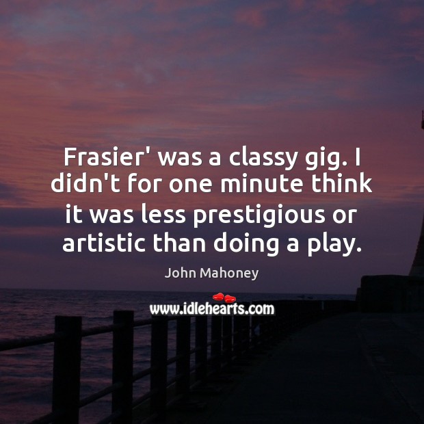 Frasier’ was a classy gig. I didn’t for one minute think it John Mahoney Picture Quote