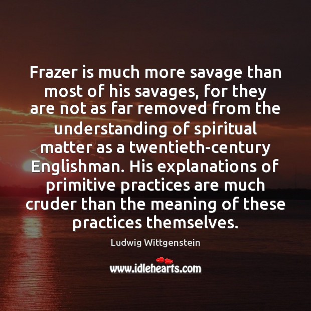 Frazer is much more savage than most of his savages, for they Ludwig Wittgenstein Picture Quote