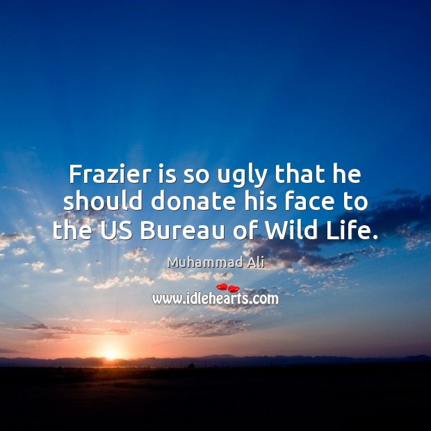 Frazier is so ugly that he should donate his face to the US Bureau of Wild Life. Donate Quotes Image