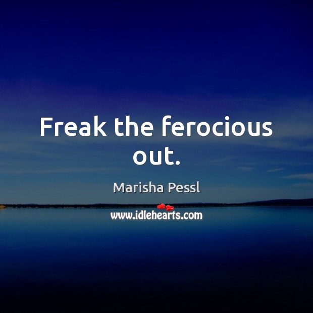 Freak the ferocious out. Marisha Pessl Picture Quote