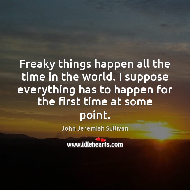 Freaky things happen all the time in the world. I suppose everything John Jeremiah Sullivan Picture Quote