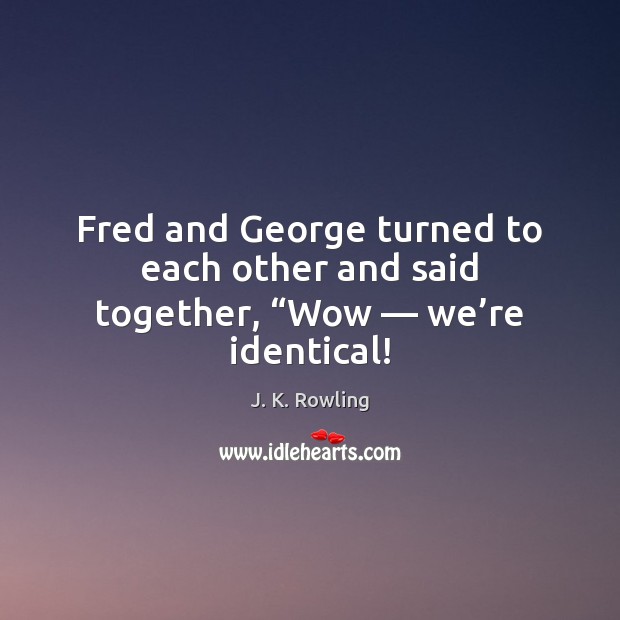 Fred and George turned to each other and said together, “Wow — we’re identical! J. K. Rowling Picture Quote