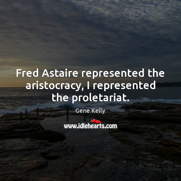 Fred Astaire represented the aristocracy, I represented the proletariat. Gene Kelly Picture Quote