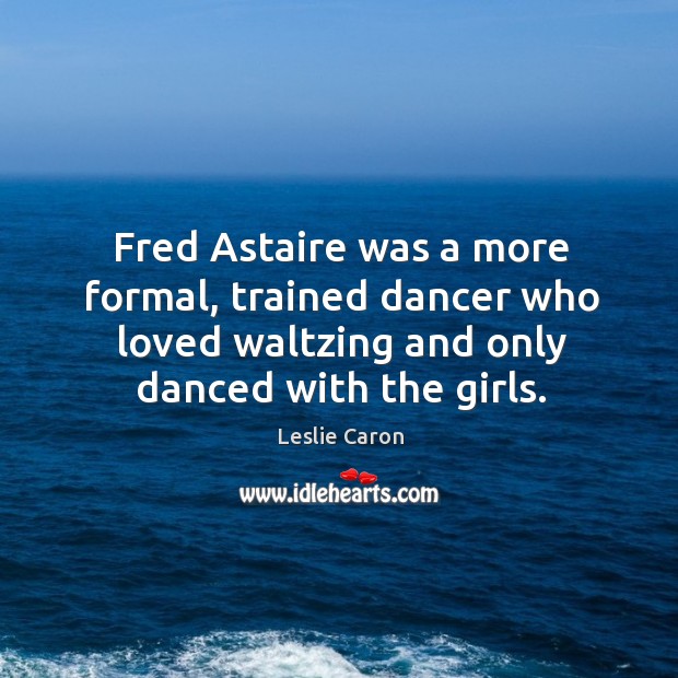 Fred astaire was a more formal, trained dancer who loved waltzing and only danced with the girls. Leslie Caron Picture Quote