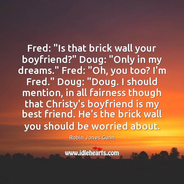 Fred: “Is that brick wall your boyfriend?” Doug: “Only in my dreams.” Robin Jones Gunn Picture Quote