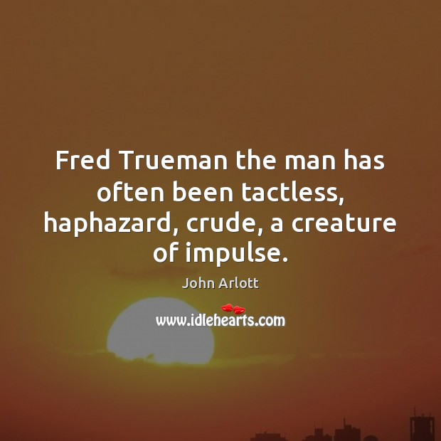 Fred Trueman the man has often been tactless, haphazard, crude, a creature of impulse. John Arlott Picture Quote