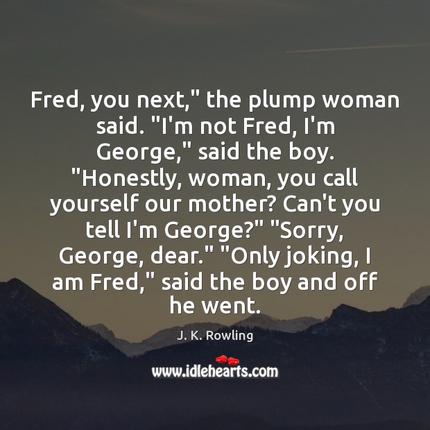 Fred, you next,” the plump woman said. “I’m not Fred, I’m George,” Image