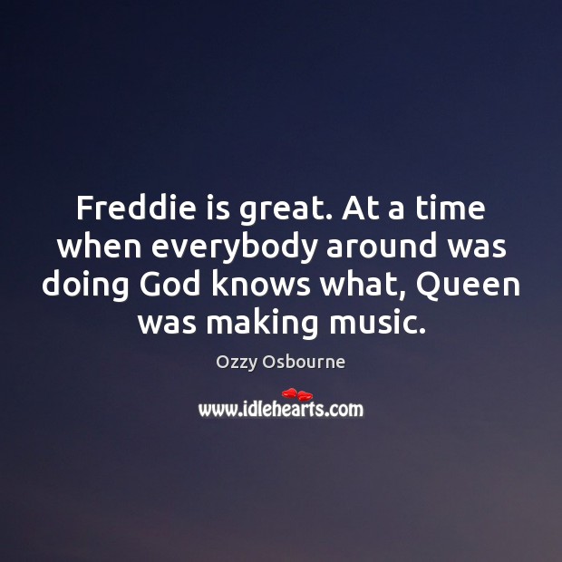 Freddie is great. At a time when everybody around was doing God Ozzy Osbourne Picture Quote