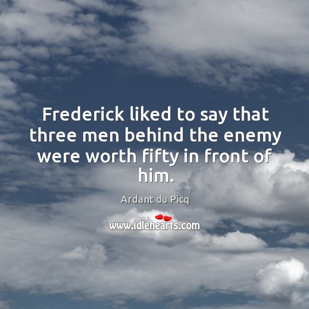 Frederick liked to say that three men behind the enemy were worth fifty in front of him. Ardant du Picq Picture Quote