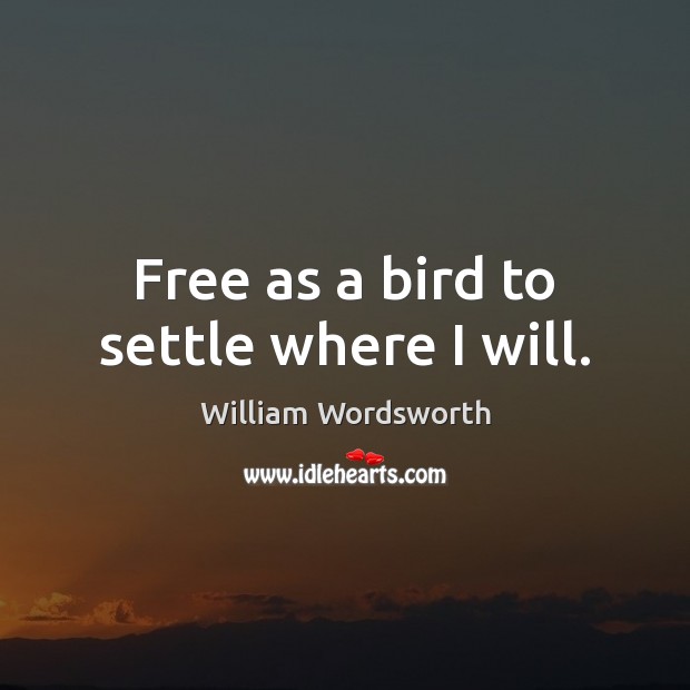Free as a bird to settle where I will. William Wordsworth Picture Quote