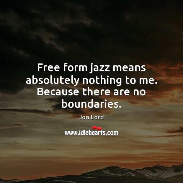 Free form jazz means absolutely nothing to me. Because there are no boundaries. 