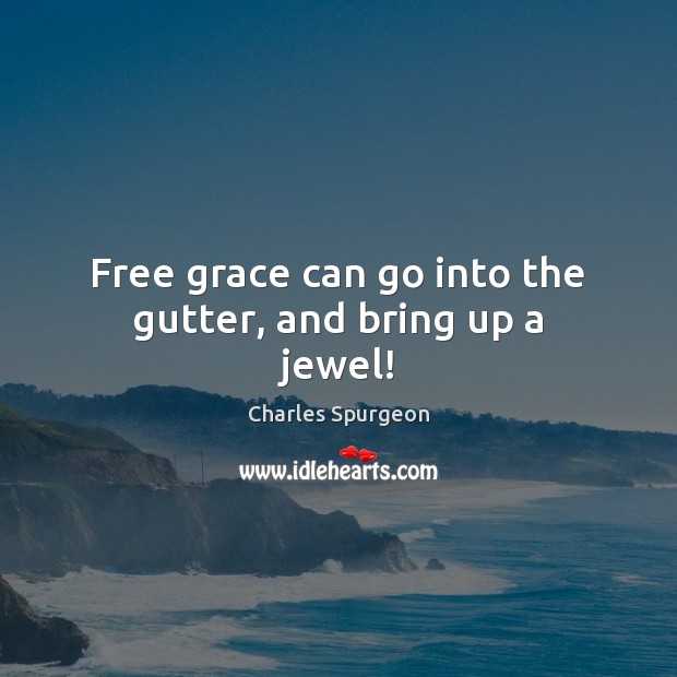 Free grace can go into the gutter, and bring up a jewel! Charles Spurgeon Picture Quote