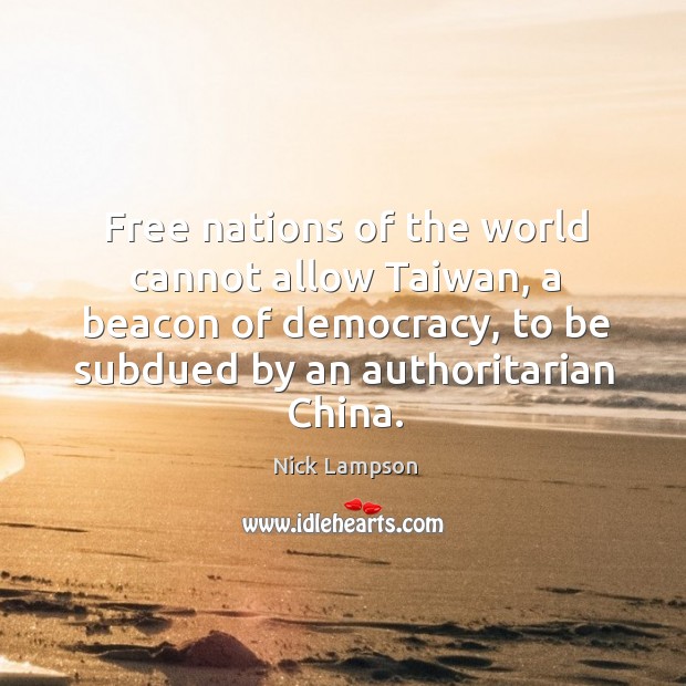 Free nations of the world cannot allow taiwan, a beacon of democracy, to be subdued by an authoritarian china. Nick Lampson Picture Quote