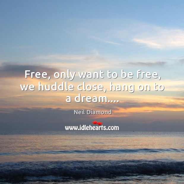 Free, only want to be free, we huddle close, hang on to a dream…. Neil Diamond Picture Quote