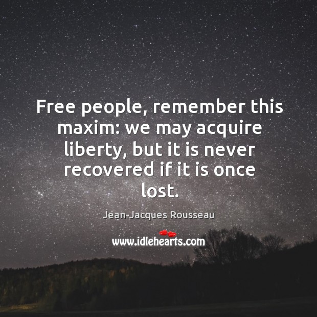Free people, remember this maxim: we may acquire liberty, but it is never recovered if it is once lost. Jean-Jacques Rousseau Picture Quote