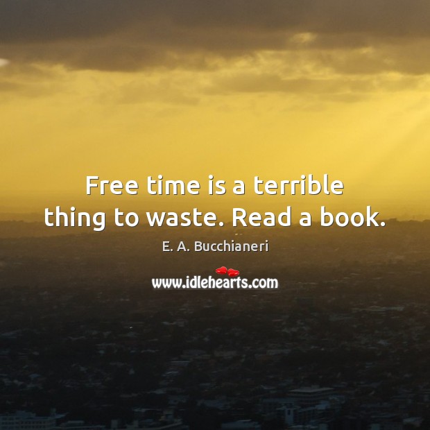 Free time is a terrible thing to waste. Read a book. E. A. Bucchianeri Picture Quote