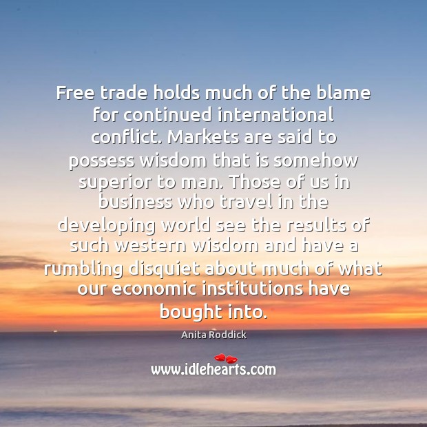 Free trade holds much of the blame for continued international conflict. Markets Anita Roddick Picture Quote