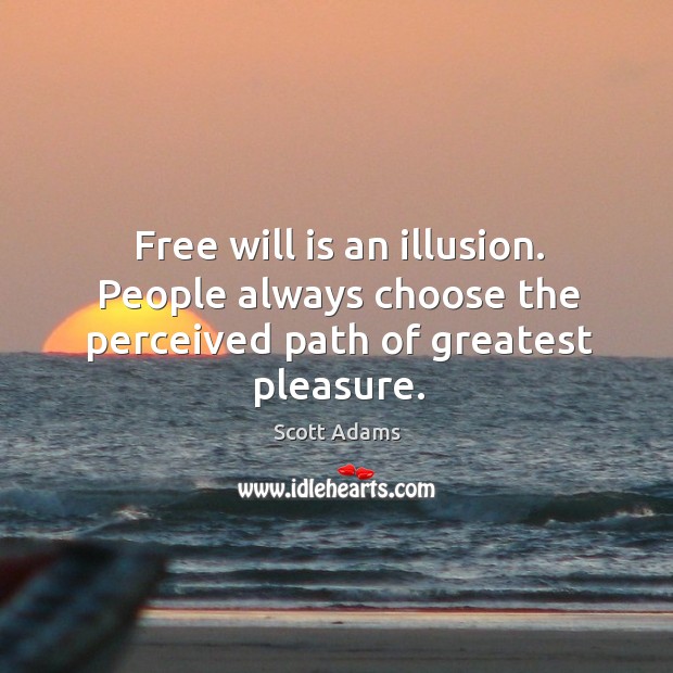 Free will is an illusion. People always choose the perceived path of greatest pleasure. Scott Adams Picture Quote