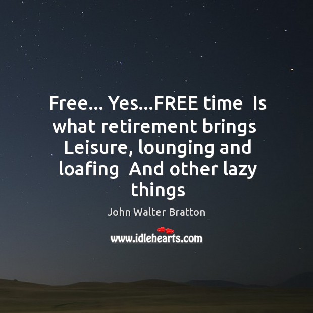 Free… Yes…FREE time  Is what retirement brings  Leisure, lounging and loafing John Walter Bratton Picture Quote
