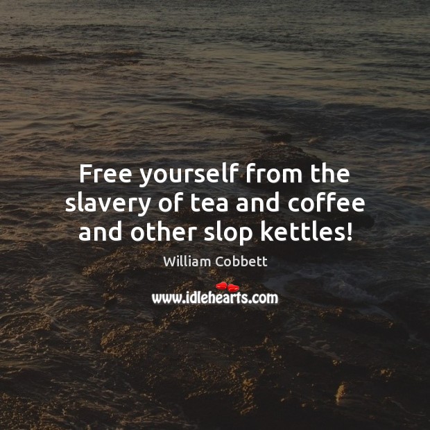 Free yourself from the slavery of tea and coffee and other slop kettles! William Cobbett Picture Quote