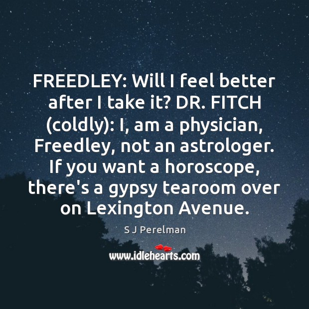 FREEDLEY: Will I feel better after I take it? DR. FITCH (coldly): S J Perelman Picture Quote