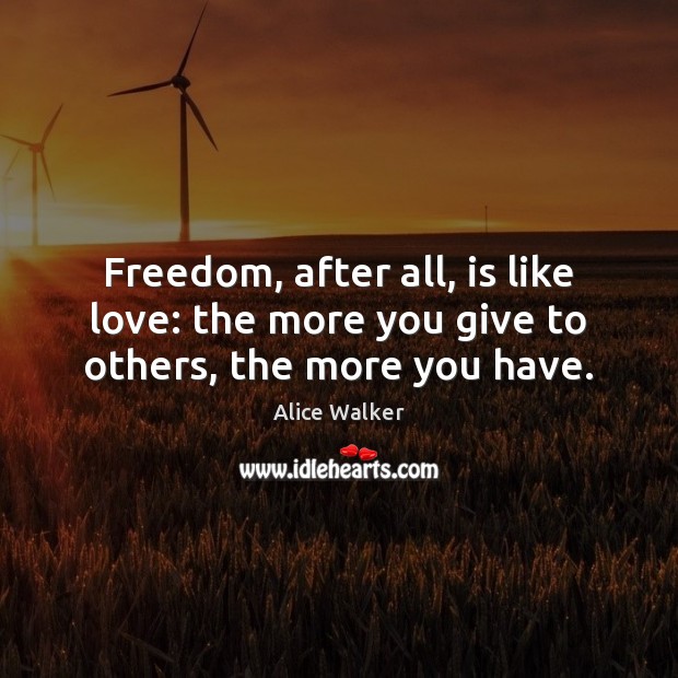 Freedom, after all, is like love: the more you give to others, the more you have. Alice Walker Picture Quote