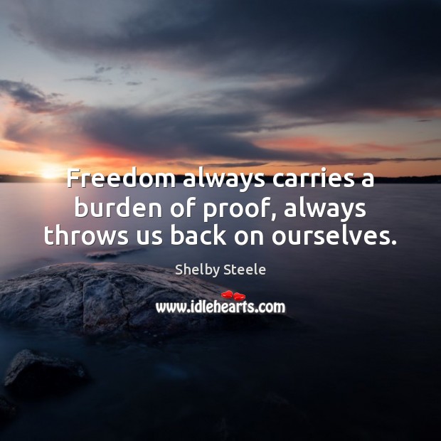 Freedom always carries a burden of proof, always throws us back on ourselves. Image