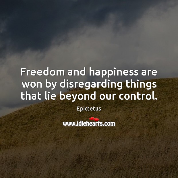 Freedom and happiness are won by disregarding things that lie beyond our control. Epictetus Picture Quote