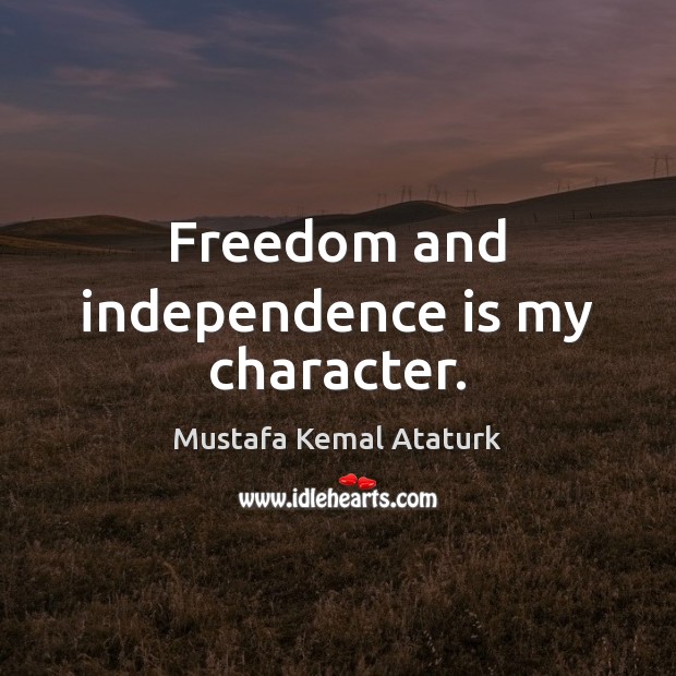 Freedom and independence is my character. Mustafa Kemal Ataturk Picture Quote