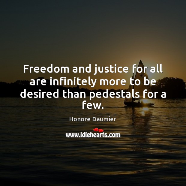 Freedom and justice for all are infinitely more to be desired than pedestals for a few. Honore Daumier Picture Quote