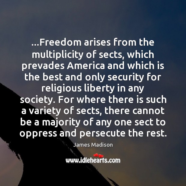 …Freedom arises from the multiplicity of sects, which prevades America and which 