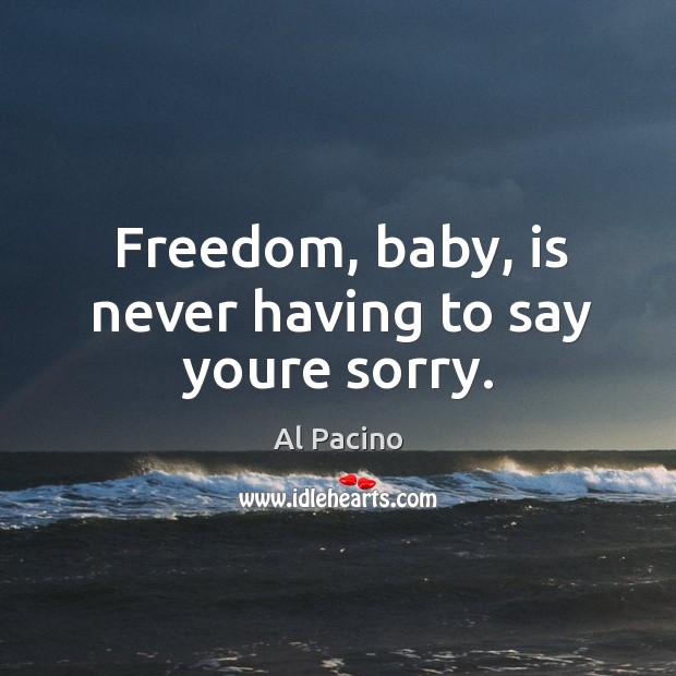 Freedom, baby, is never having to say youre sorry. Al Pacino Picture Quote