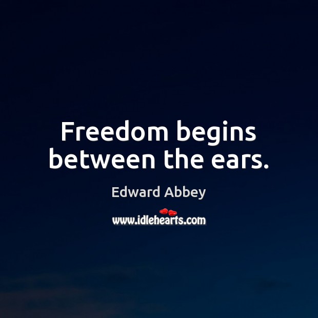 Freedom begins between the ears. Edward Abbey Picture Quote