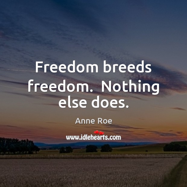 Freedom breeds freedom.  Nothing else does. Anne Roe Picture Quote
