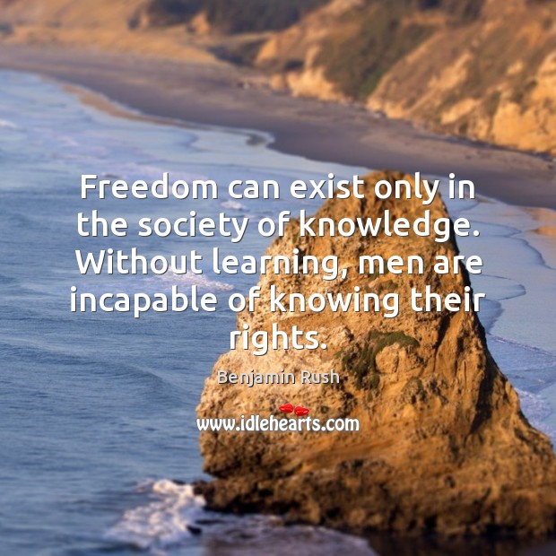 Freedom can exist only in the society of knowledge. Without learning, men Benjamin Rush Picture Quote