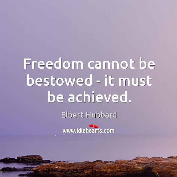 Freedom cannot be bestowed – it must be achieved. Image