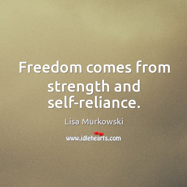 Freedom comes from strength and self-reliance. Lisa Murkowski Picture Quote