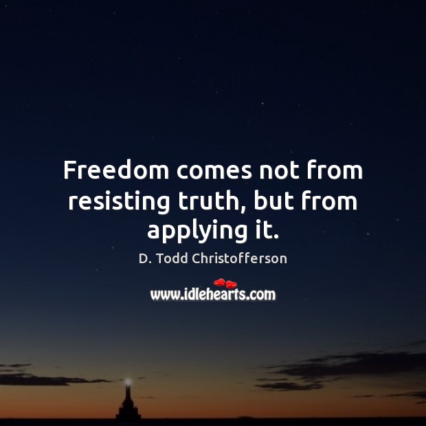 Freedom comes not from resisting truth, but from applying it. D. Todd Christofferson Picture Quote