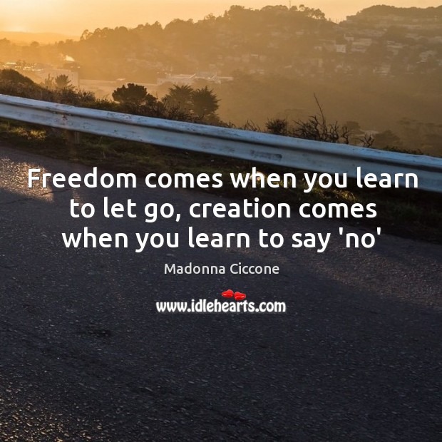 Freedom comes when you learn to let go, creation comes when you learn to say ‘no’ Madonna Ciccone Picture Quote