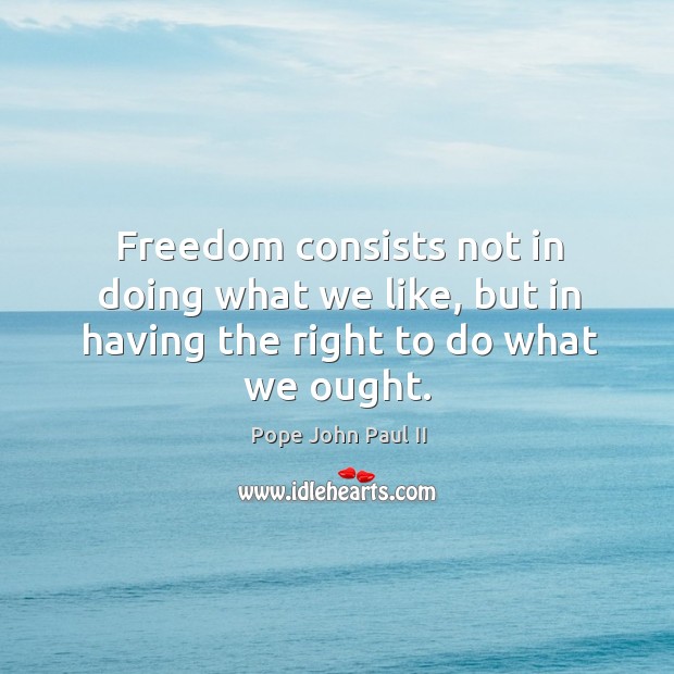 Freedom consists not in doing what we like, but in having the right to do what we ought. Pope John Paul II Picture Quote