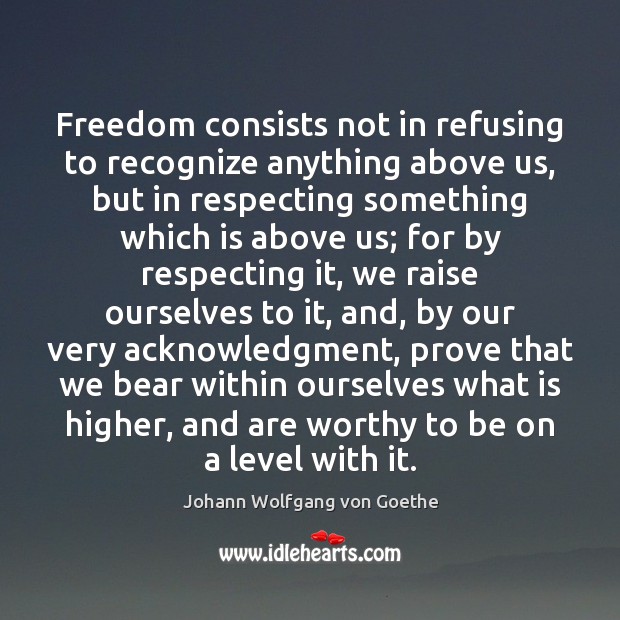 Freedom consists not in refusing to recognize anything above us, but in Johann Wolfgang von Goethe Picture Quote