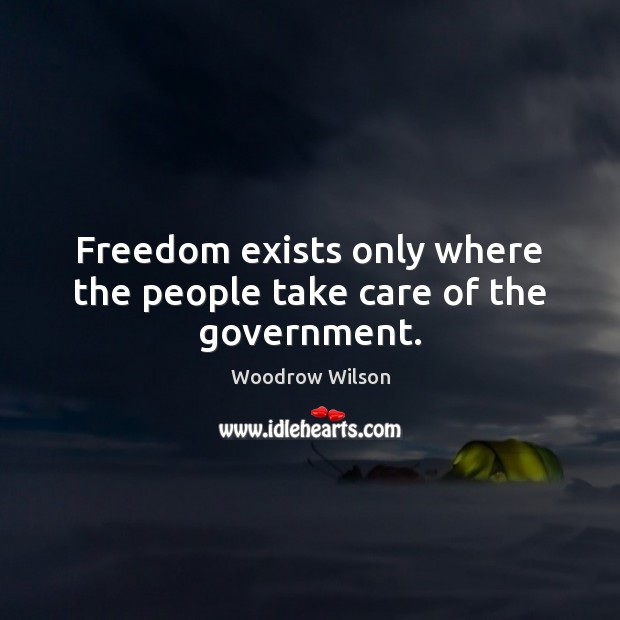 Freedom exists only where the people take care of the government. Woodrow Wilson Picture Quote