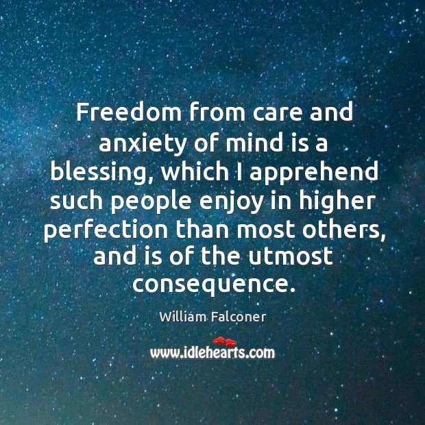 Freedom from care and anxiety of mind is a blessing, which I apprehend such people enjoy William Falconer Picture Quote