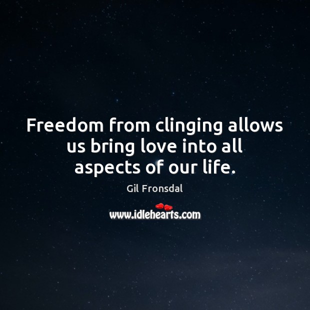 Freedom from clinging allows us bring love into all aspects of our life. Gil Fronsdal Picture Quote