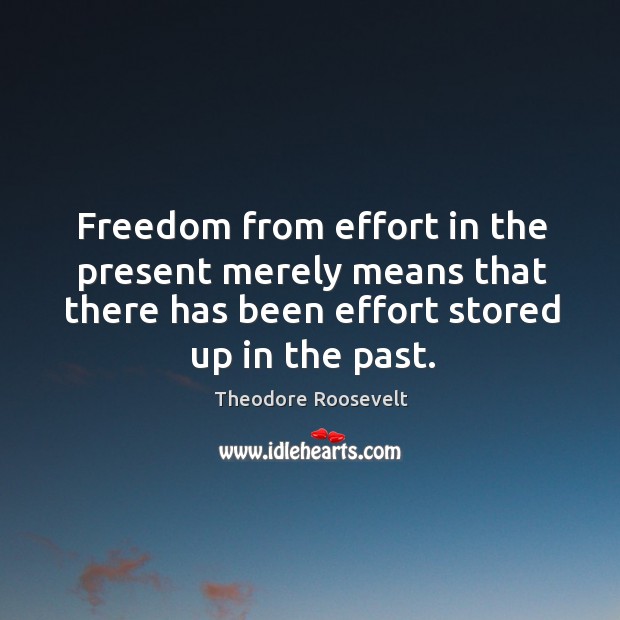 Freedom from effort in the present merely means that there has been effort stored up in the past. Theodore Roosevelt Picture Quote
